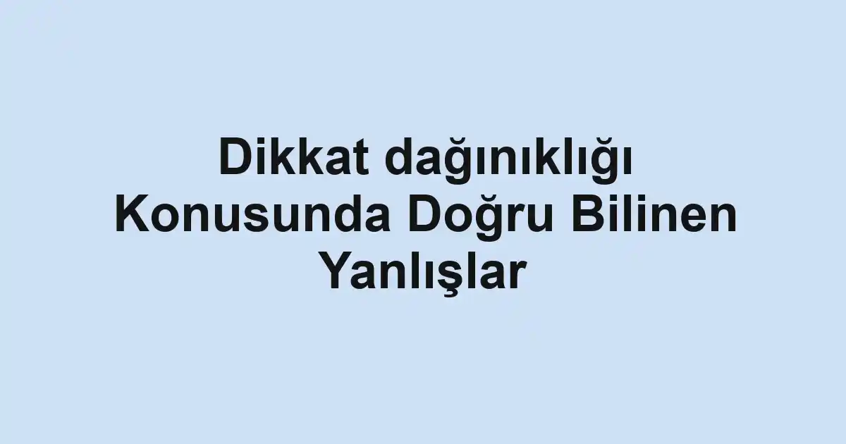 Dikkat dağınıklığı Konusunda Doğru Bilinen Yanlışlar
