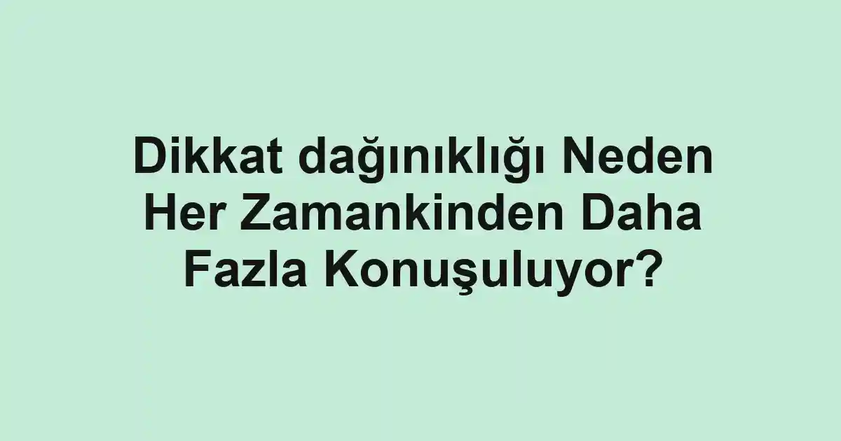 Dikkat dağınıklığı Neden Her Zamankinden Daha Fazla Konuşuluyor?