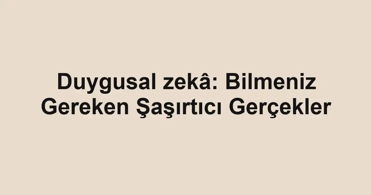 Duygusal zekâ: Bilmeniz Gereken Şaşırtıcı Gerçekler