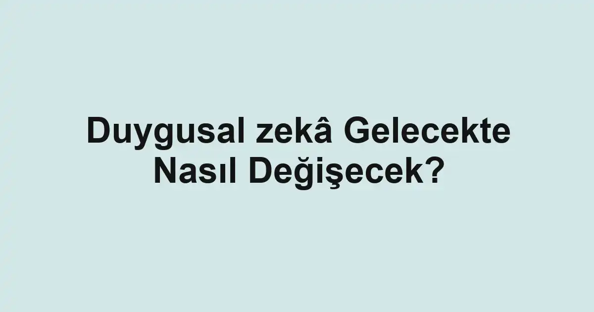 Duygusal zekâ Gelecekte Nasıl Değişecek?