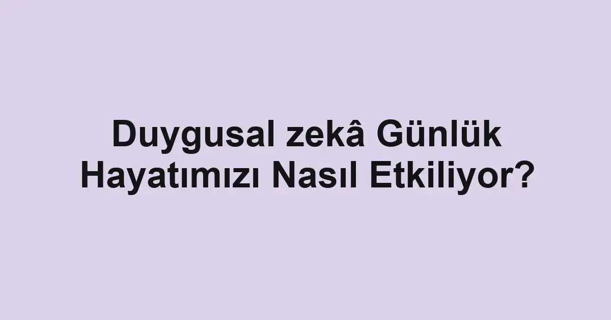 Duygusal zekâ Günlük Hayatımızı Nasıl Etkiliyor?