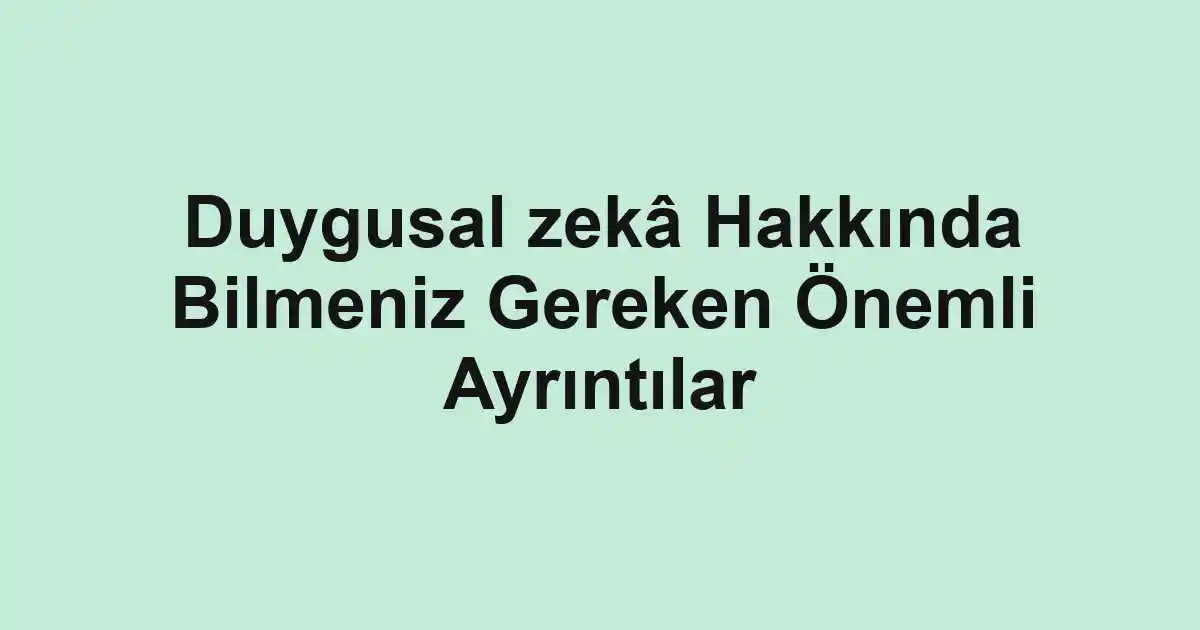 Duygusal zekâ Hakkında Bilmeniz Gereken Önemli Ayrıntılar