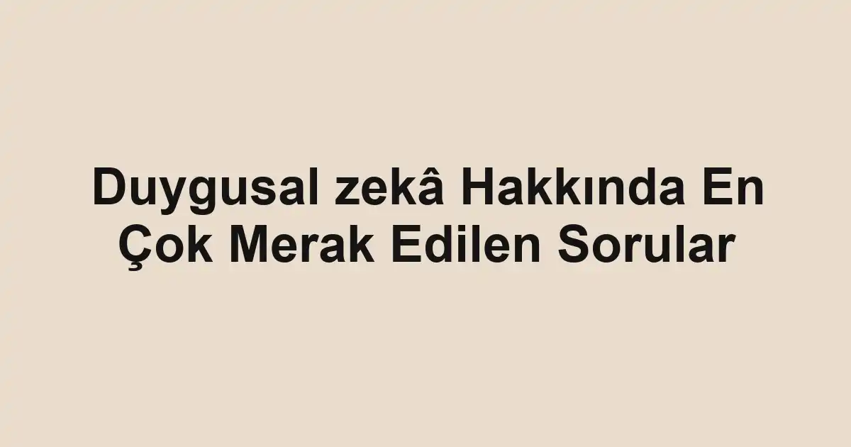 Duygusal zekâ Hakkında En Çok Merak Edilen Sorular