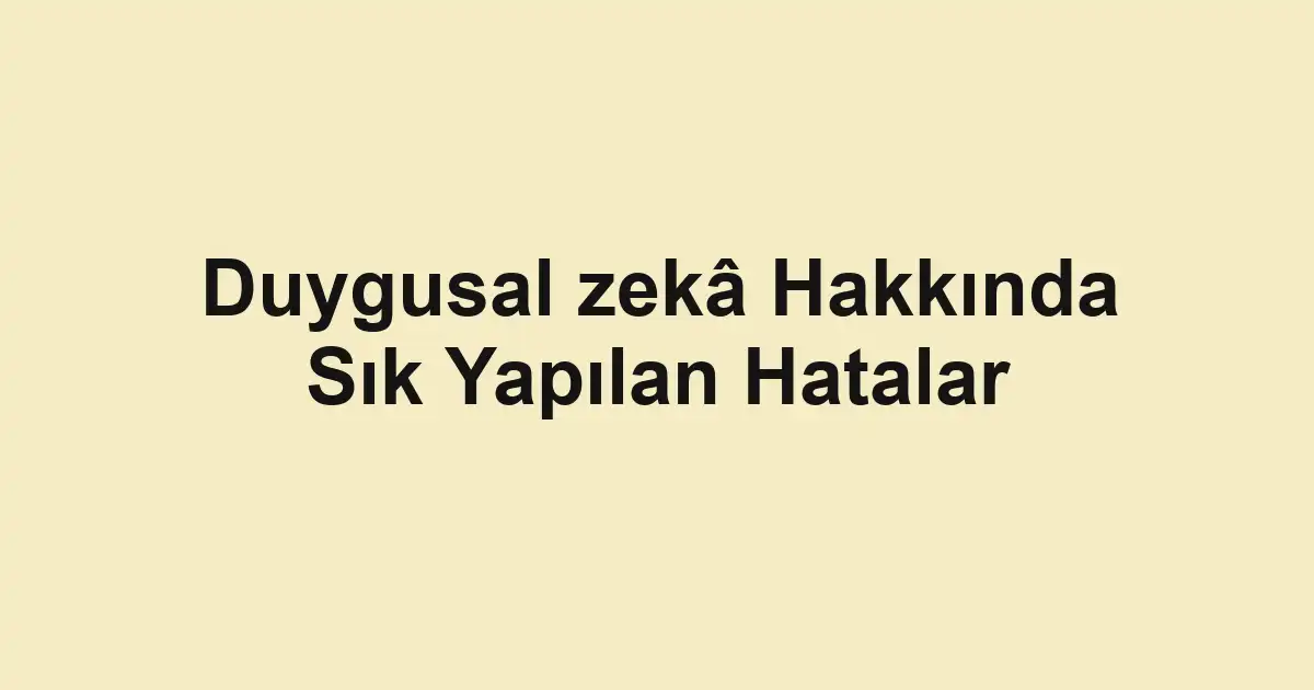 Duygusal zekâ Hakkında Sık Yapılan Hatalar