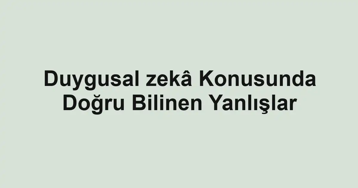 Duygusal zekâ Konusunda Doğru Bilinen Yanlışlar