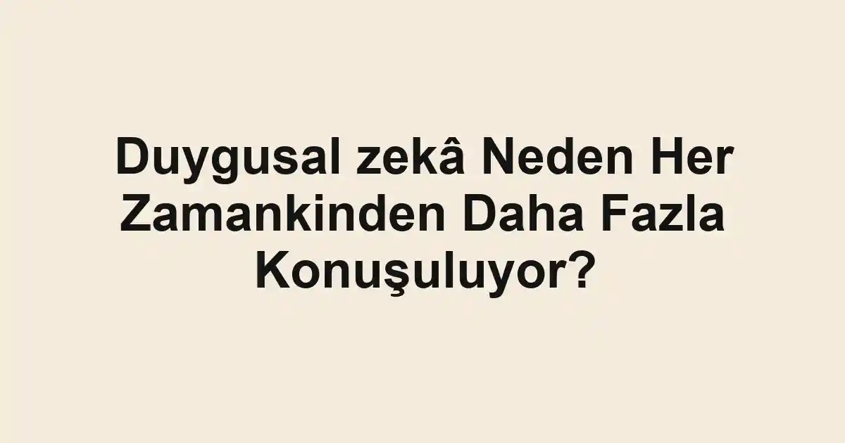 Duygusal zekâ Neden Her Zamankinden Daha Fazla Konuşuluyor?