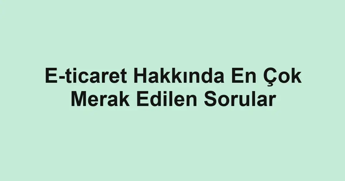 E-ticaret Hakkında En Çok Merak Edilen Sorular