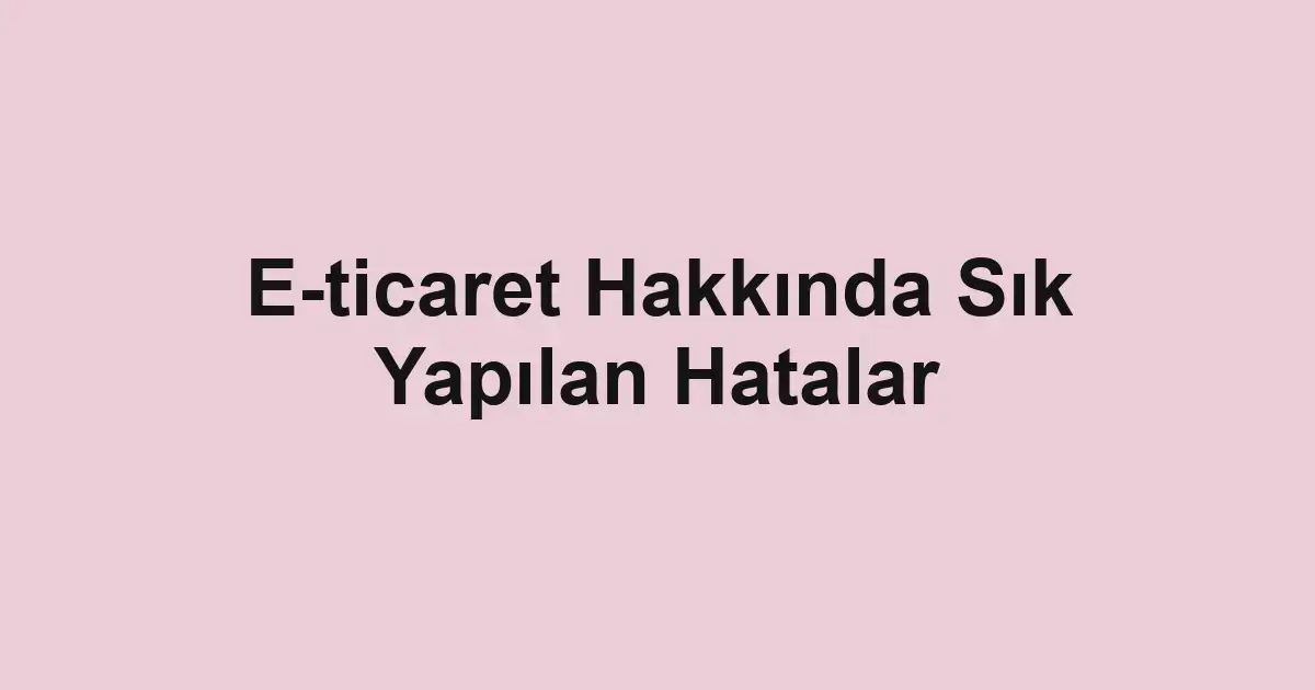 E-ticaret Hakkında Sık Yapılan Hatalar