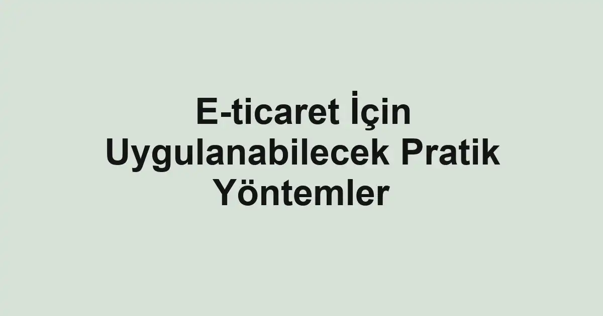 E-ticaret İçin Uygulanabilecek Pratik Yöntemler