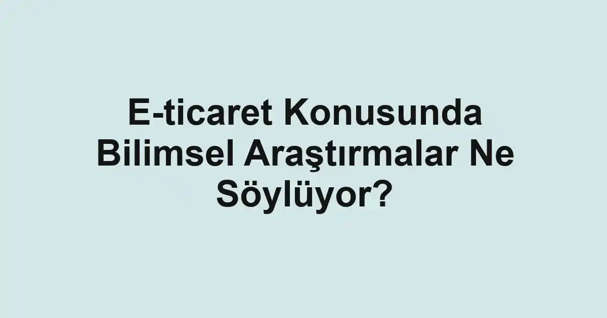E-ticaret Konusunda Bilimsel Araştırmalar Ne Söylüyor?
