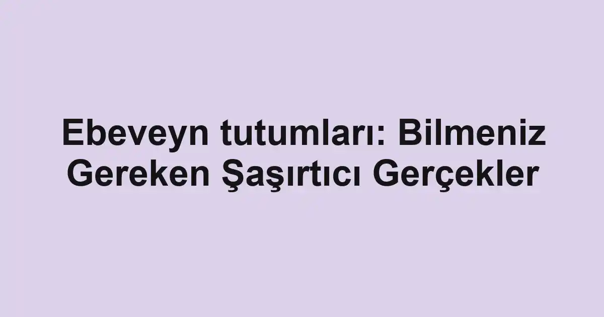 Ebeveyn tutumları: Bilmeniz Gereken Şaşırtıcı Gerçekler