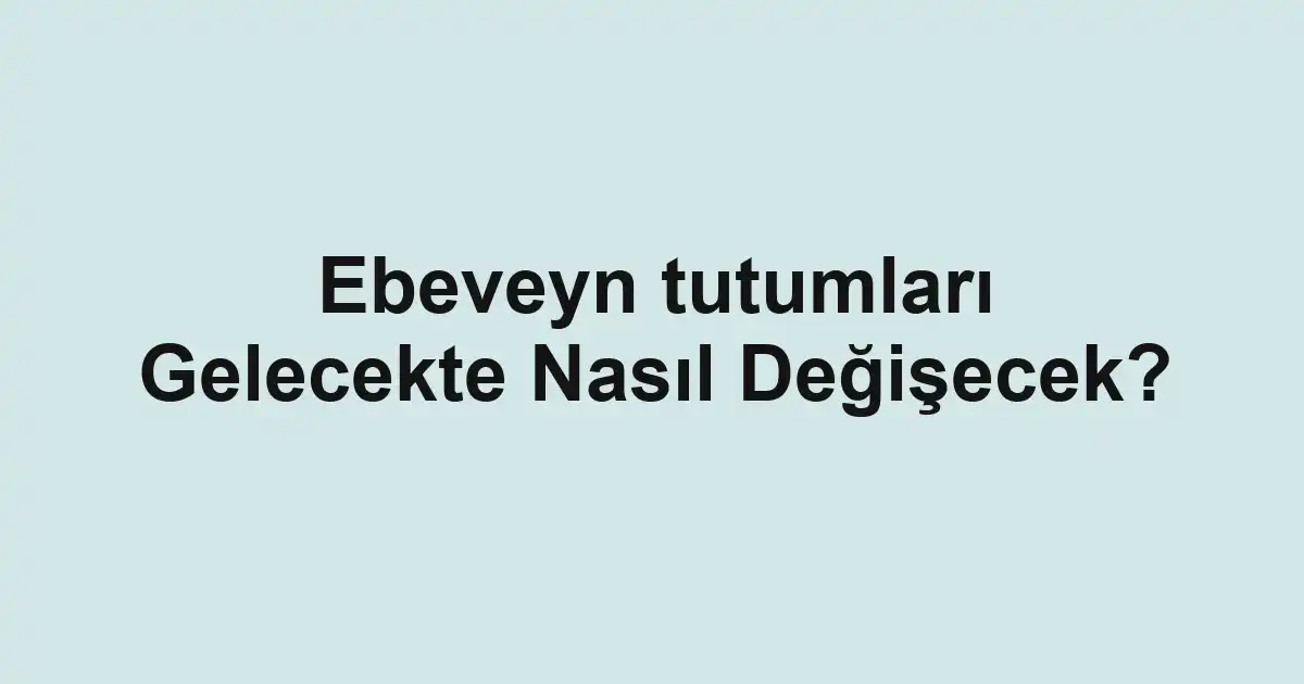 Ebeveyn tutumları Gelecekte Nasıl Değişecek?