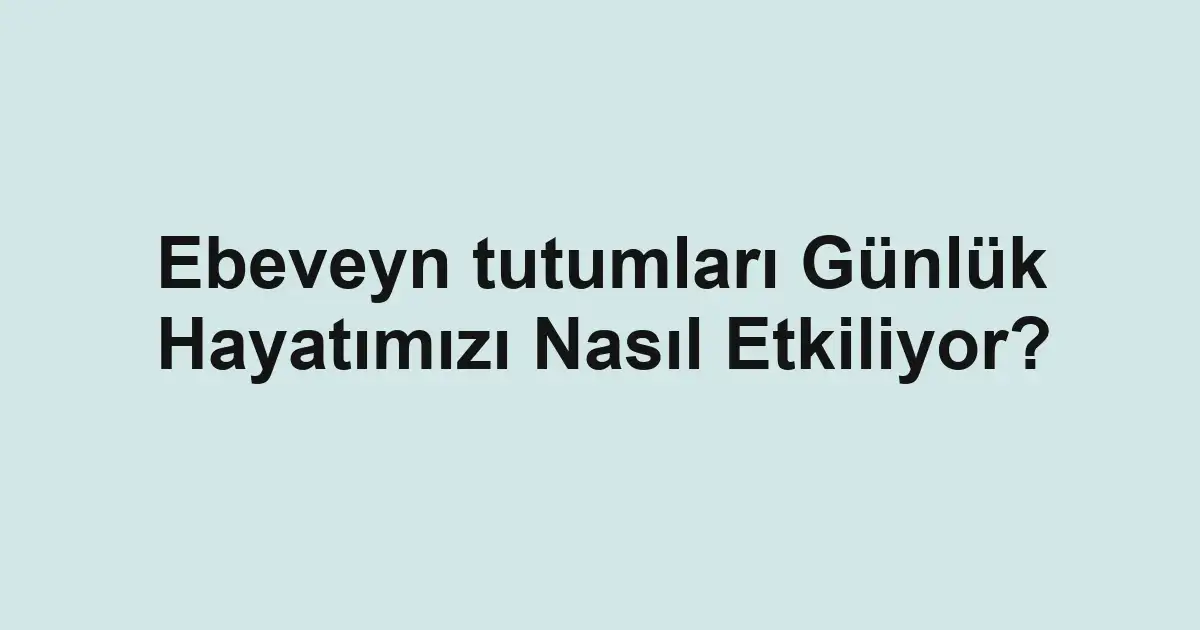 Ebeveyn tutumları Günlük Hayatımızı Nasıl Etkiliyor?