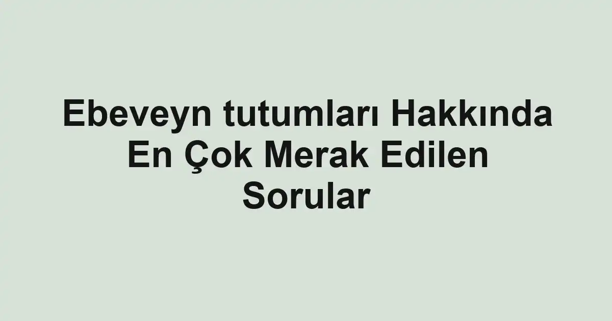 Ebeveyn tutumları Hakkında En Çok Merak Edilen Sorular