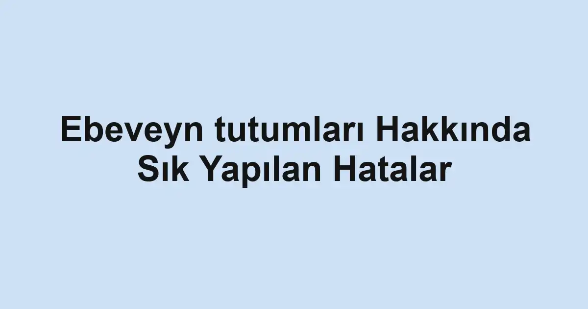 Ebeveyn tutumları Hakkında Sık Yapılan Hatalar