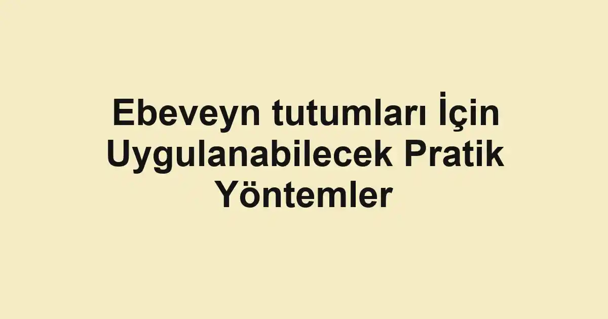 Ebeveyn tutumları İçin Uygulanabilecek Pratik Yöntemler
