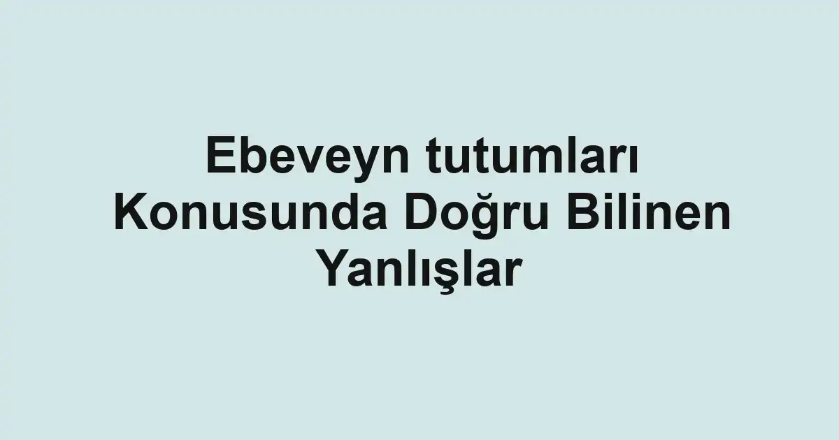 Ebeveyn tutumları Konusunda Doğru Bilinen Yanlışlar