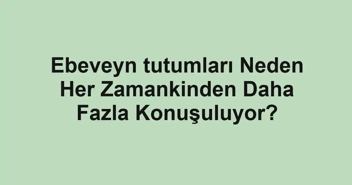 Ebeveyn tutumları Neden Her Zamankinden Daha Fazla Konuşuluyor?