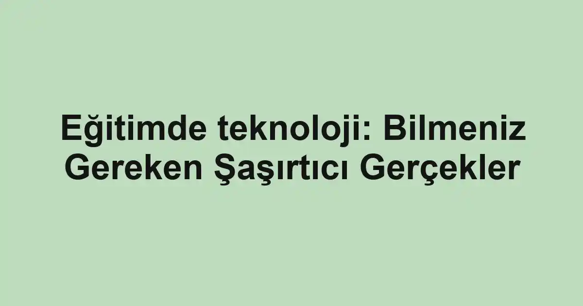 Eğitimde teknoloji: Bilmeniz Gereken Şaşırtıcı Gerçekler