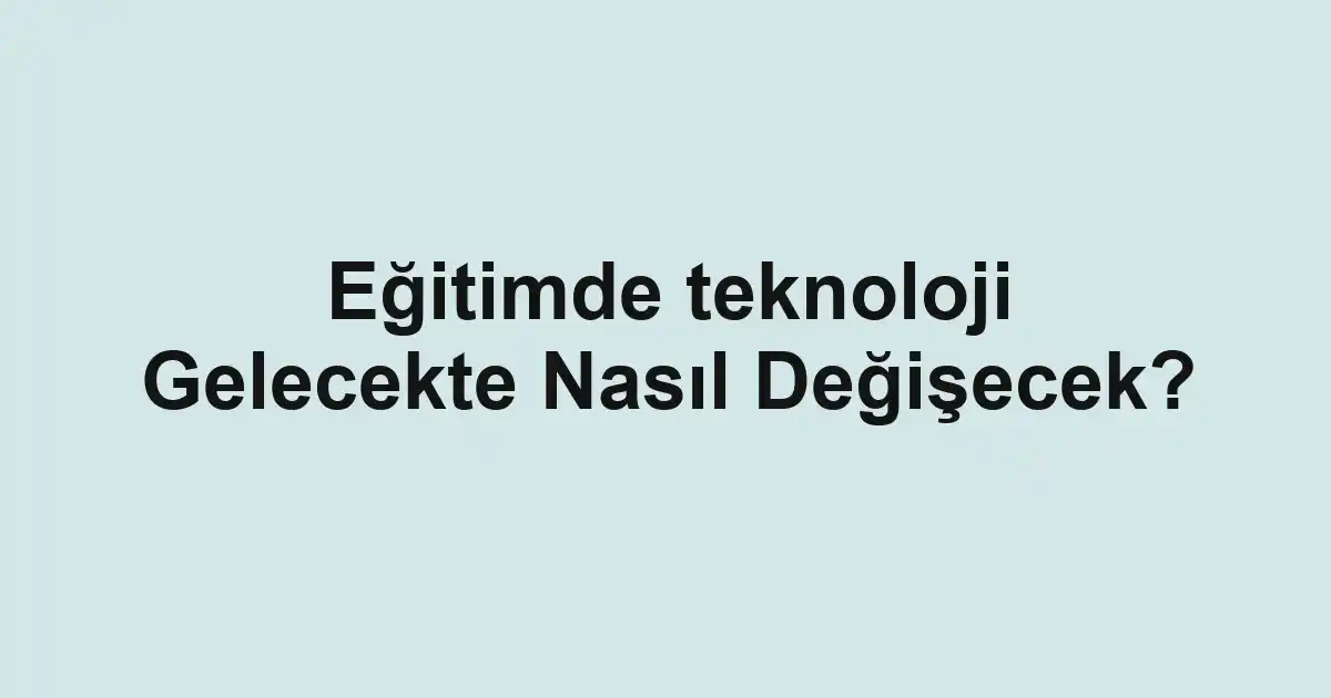 Eğitimde teknoloji Gelecekte Nasıl Değişecek?