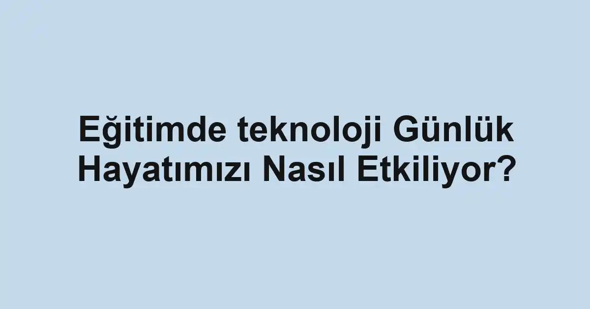 Eğitimde teknoloji Günlük Hayatımızı Nasıl Etkiliyor?
