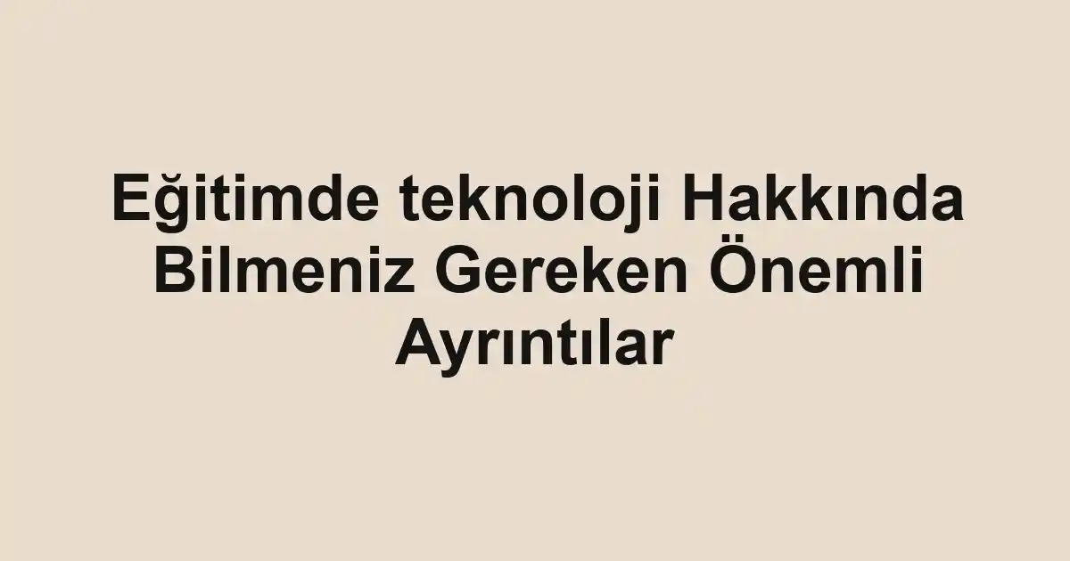 Eğitimde teknoloji Hakkında Bilmeniz Gereken Önemli Ayrıntılar