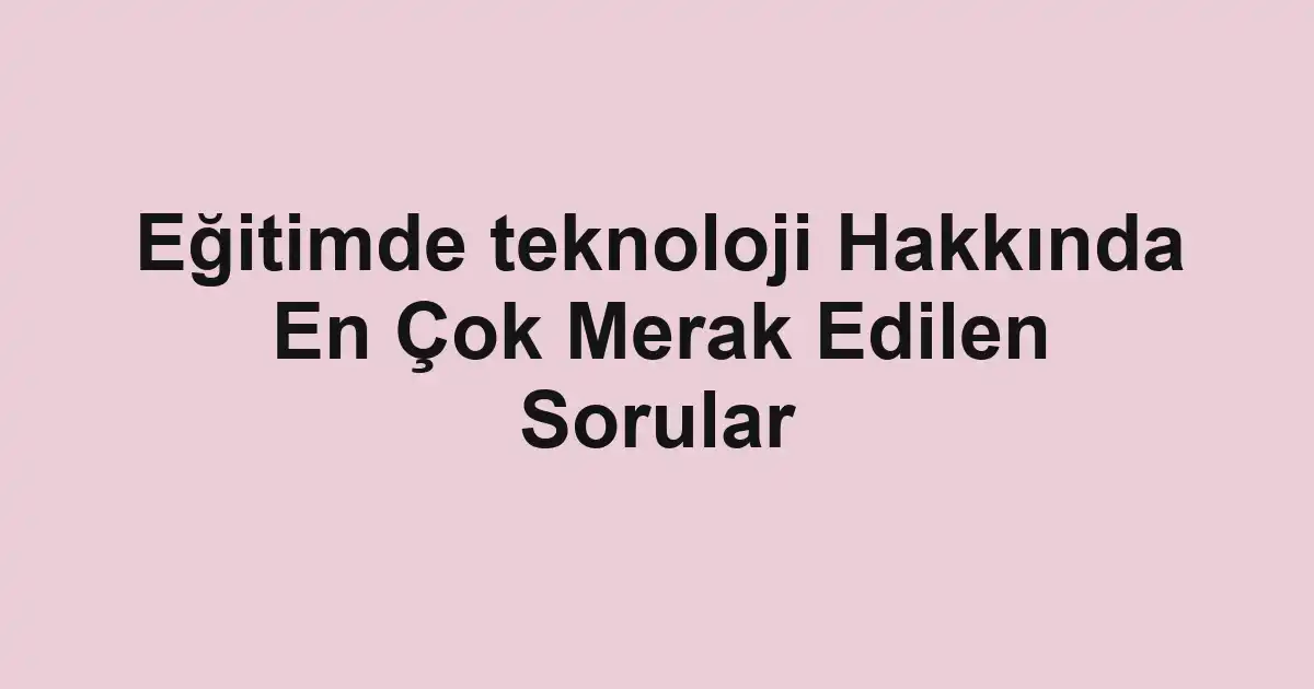 Eğitimde teknoloji Hakkında En Çok Merak Edilen Sorular