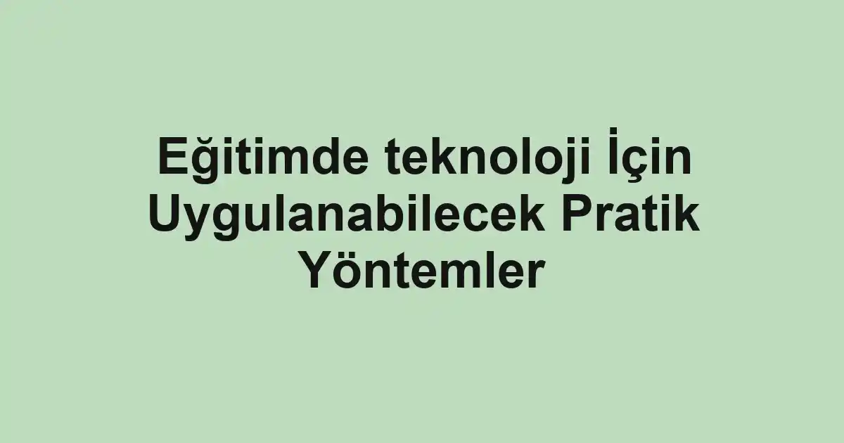 Eğitimde teknoloji İçin Uygulanabilecek Pratik Yöntemler