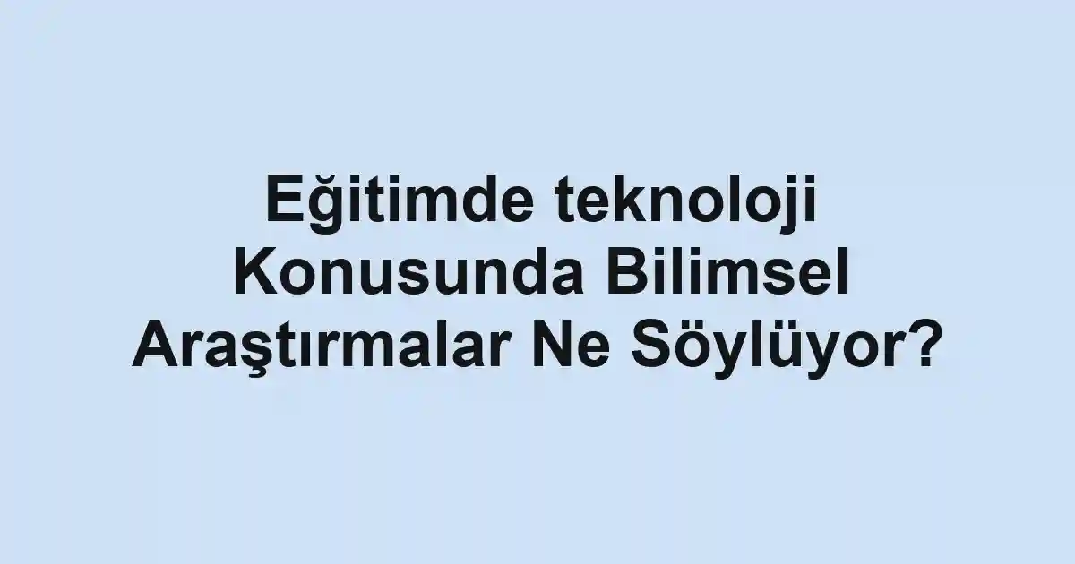 Eğitimde teknoloji Konusunda Bilimsel Araştırmalar Ne Söylüyor?