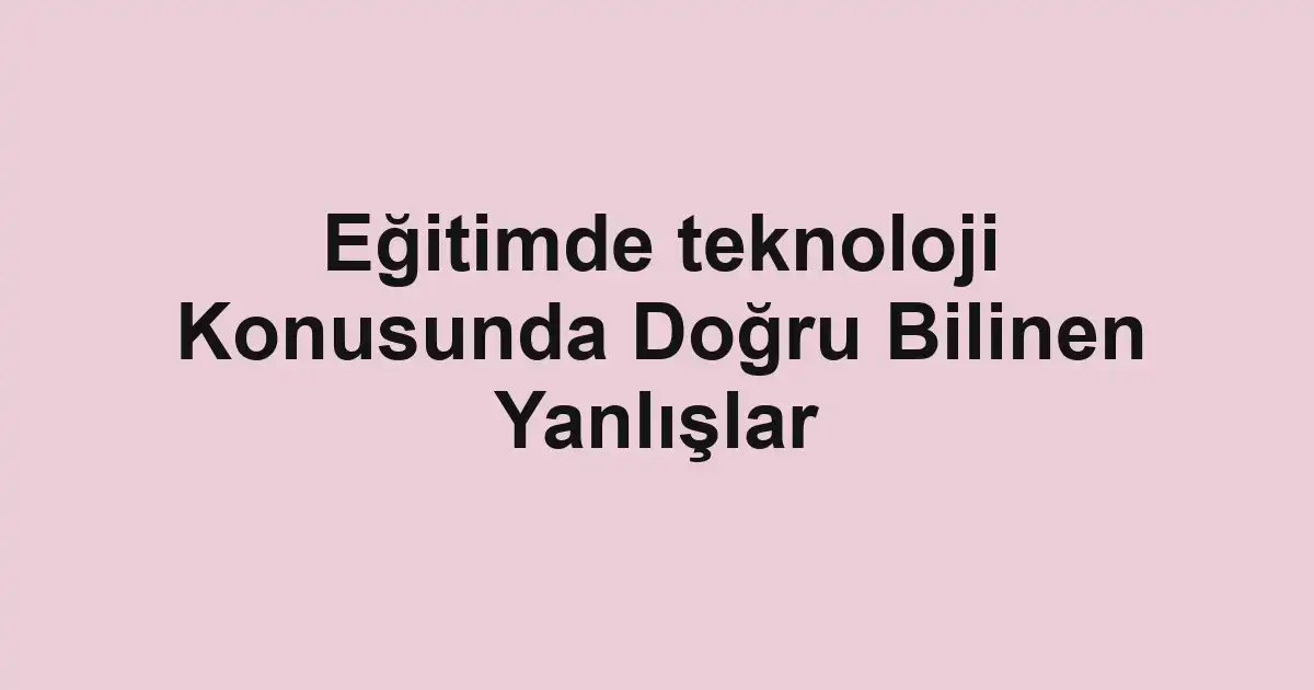 Eğitimde teknoloji Konusunda Doğru Bilinen Yanlışlar