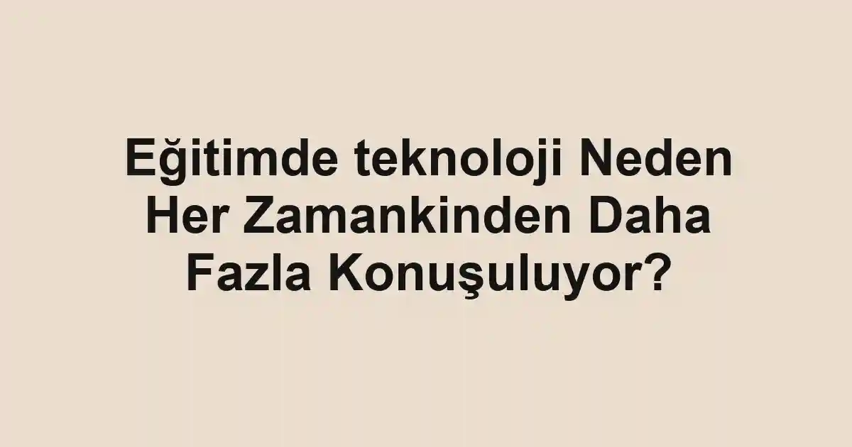 Eğitimde teknoloji Neden Her Zamankinden Daha Fazla Konuşuluyor?