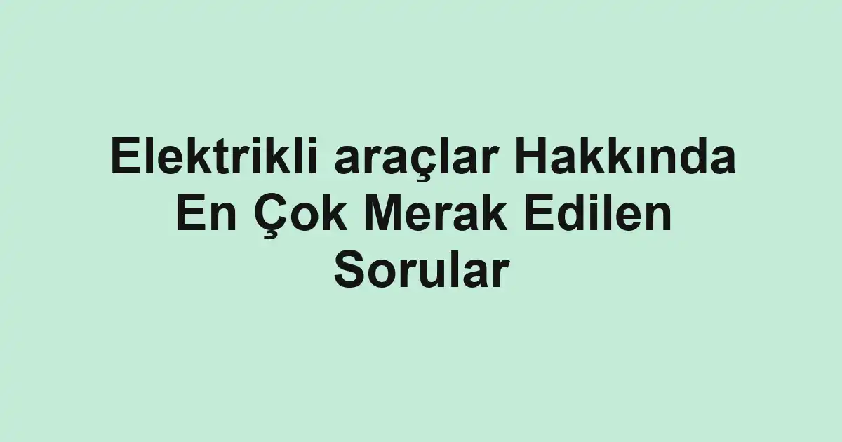 Elektrikli araçlar Hakkında En Çok Merak Edilen Sorular