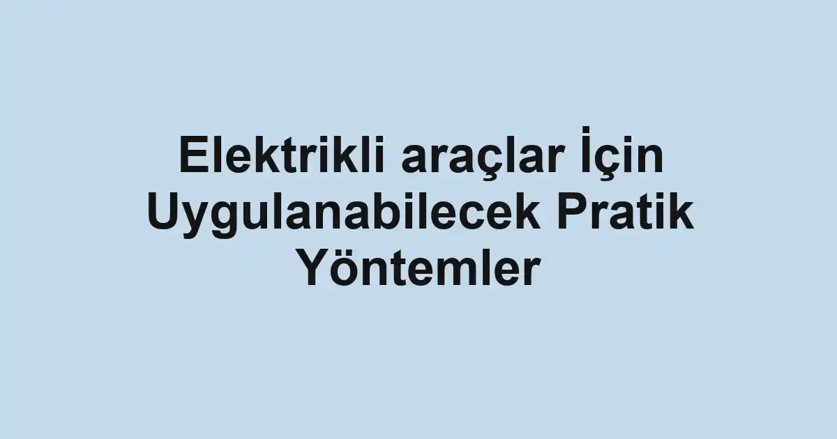 Elektrikli araçlar İçin Uygulanabilecek Pratik Yöntemler