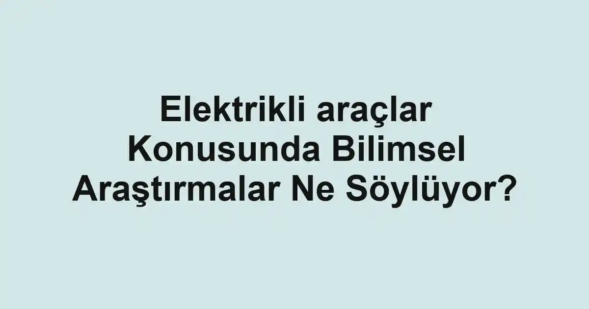 Elektrikli araçlar Konusunda Bilimsel Araştırmalar Ne Söylüyor?