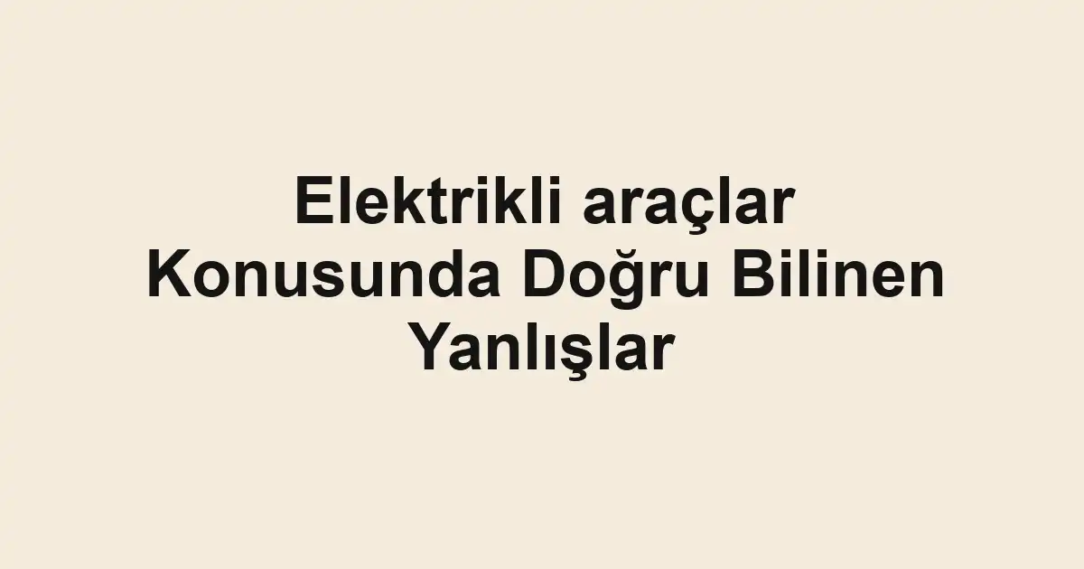 Elektrikli araçlar Konusunda Doğru Bilinen Yanlışlar