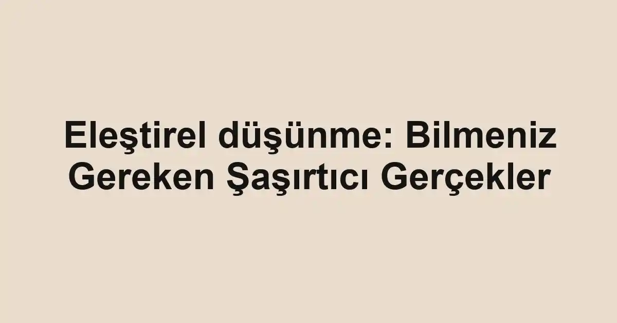 Eleştirel düşünme: Bilmeniz Gereken Şaşırtıcı Gerçekler