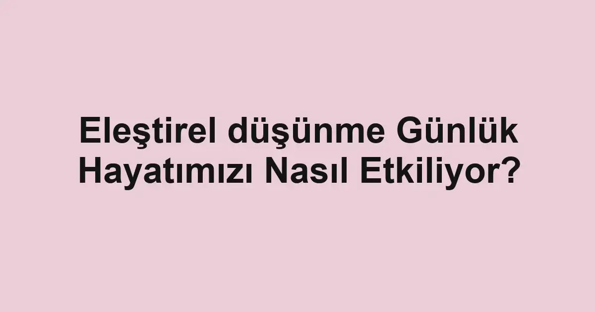 Eleştirel düşünme Günlük Hayatımızı Nasıl Etkiliyor?