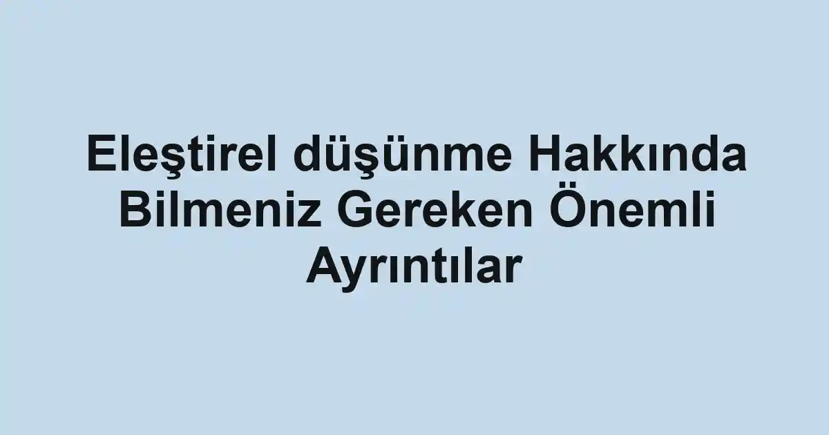 Eleştirel düşünme Hakkında Bilmeniz Gereken Önemli Ayrıntılar