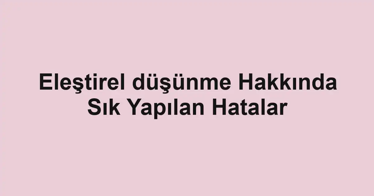 Eleştirel düşünme Hakkında Sık Yapılan Hatalar