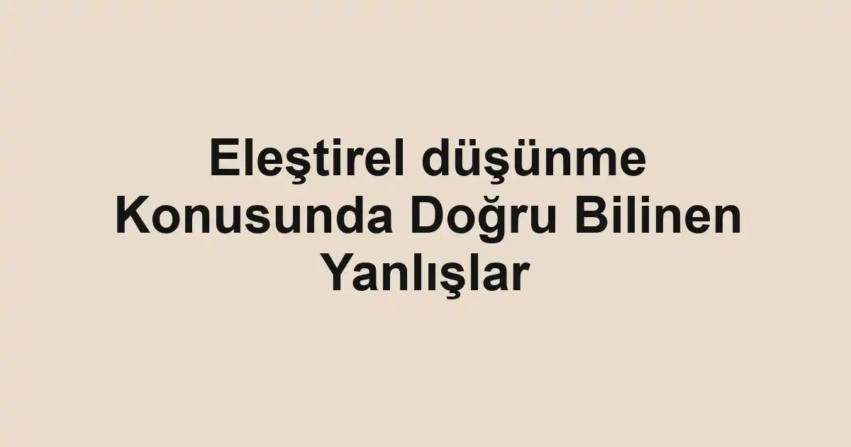 Eleştirel düşünme Konusunda Doğru Bilinen Yanlışlar
