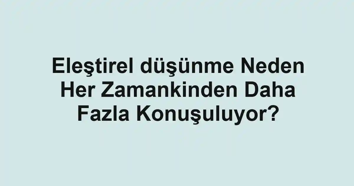 Eleştirel düşünme Neden Her Zamankinden Daha Fazla Konuşuluyor?