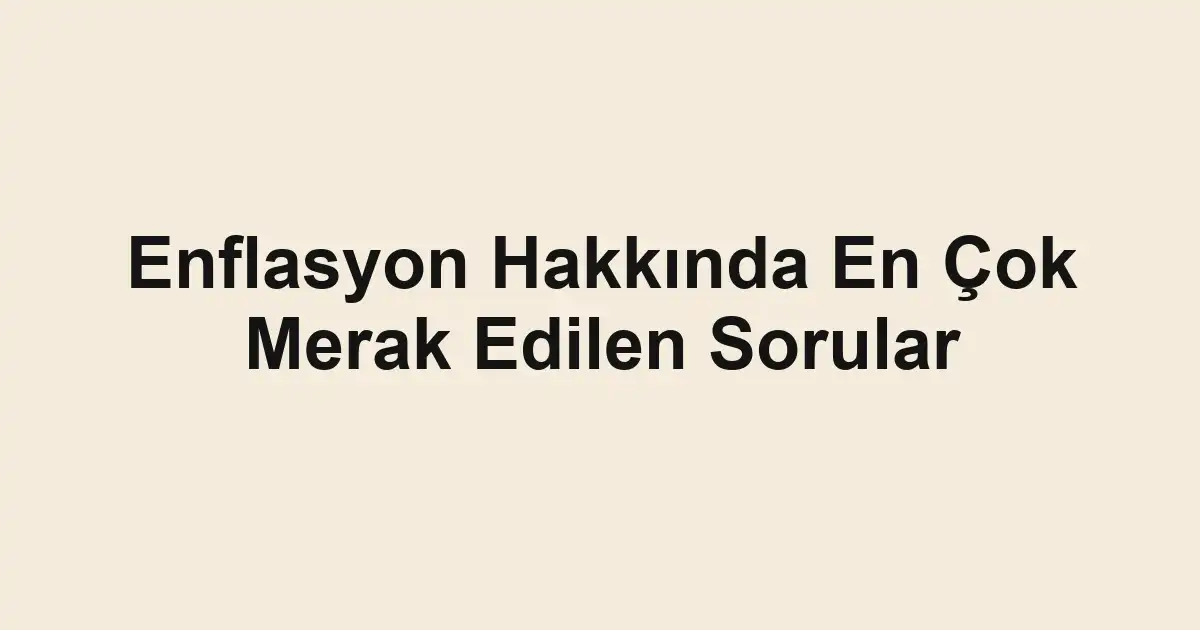 Enflasyon Hakkında En Çok Merak Edilen Sorular