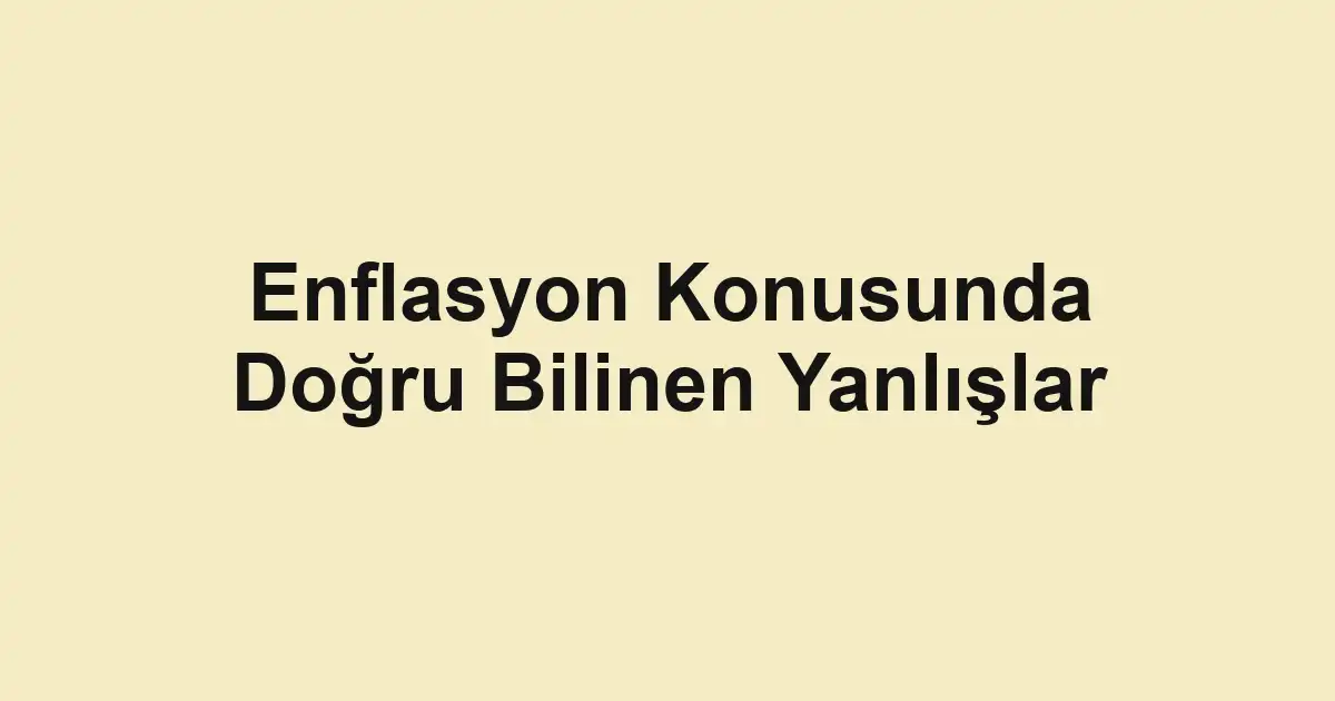 Enflasyon Konusunda Doğru Bilinen Yanlışlar