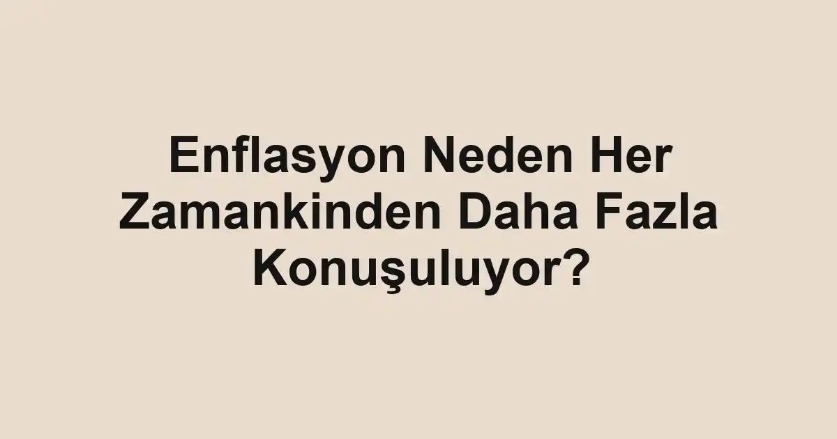 Enflasyon Neden Her Zamankinden Daha Fazla Konuşuluyor?