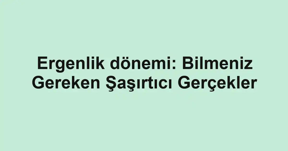 Ergenlik dönemi: Bilmeniz Gereken Şaşırtıcı Gerçekler