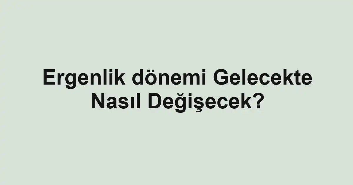 Ergenlik dönemi Gelecekte Nasıl Değişecek?