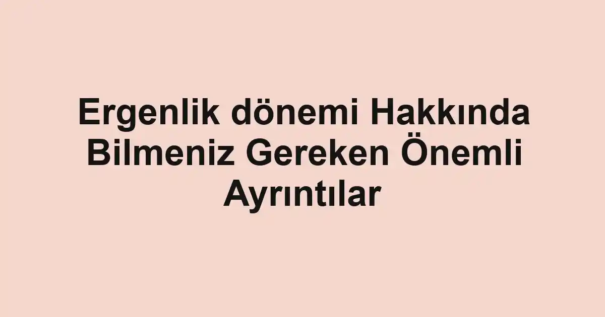 Ergenlik dönemi Hakkında Bilmeniz Gereken Önemli Ayrıntılar