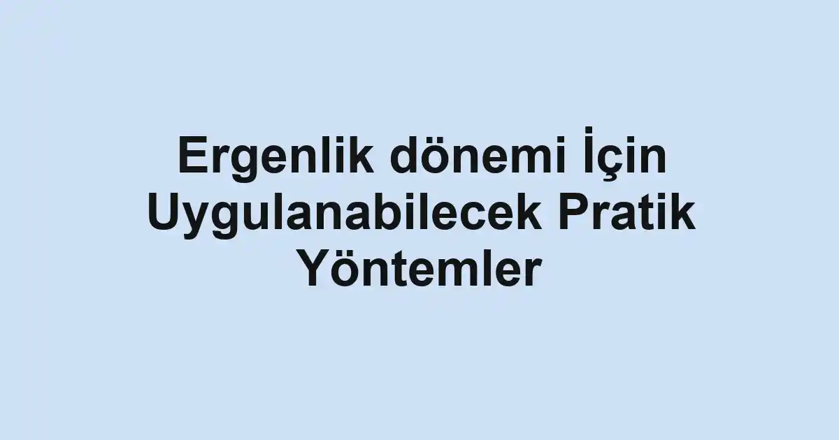 Ergenlik dönemi İçin Uygulanabilecek Pratik Yöntemler