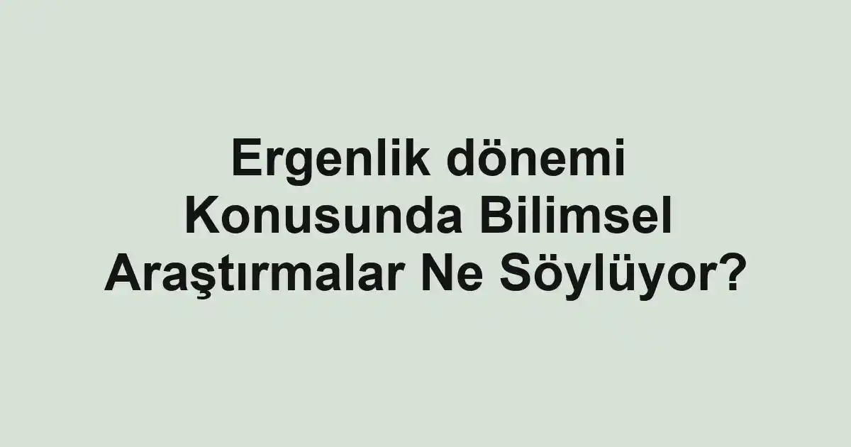 Ergenlik dönemi Konusunda Bilimsel Araştırmalar Ne Söylüyor?
