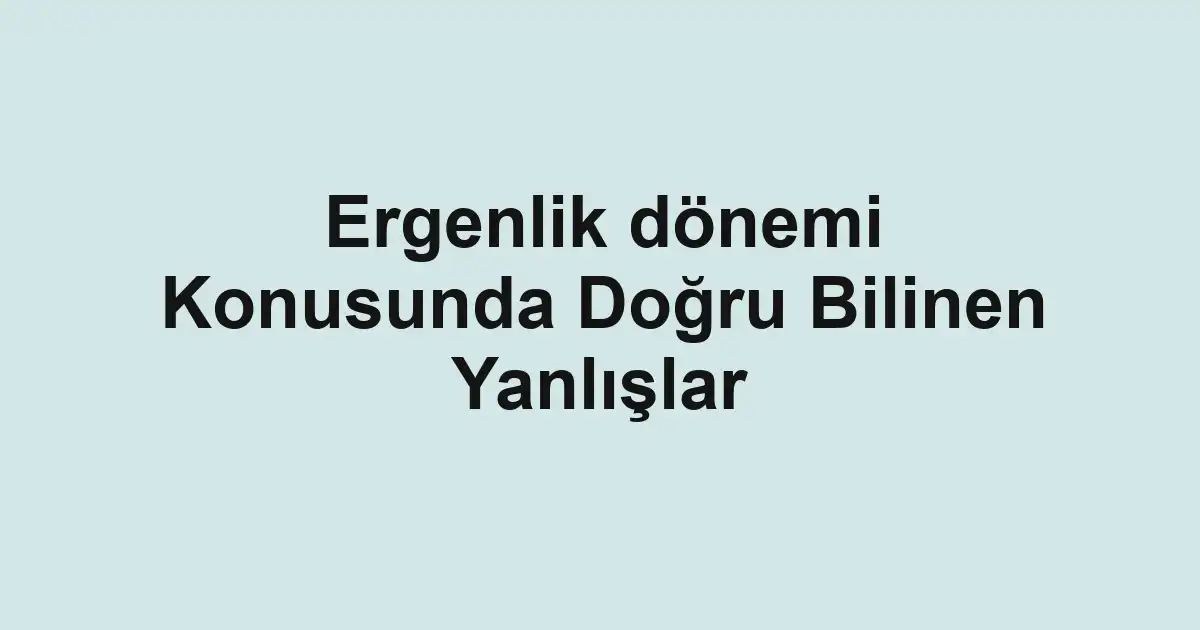 Ergenlik dönemi Konusunda Doğru Bilinen Yanlışlar